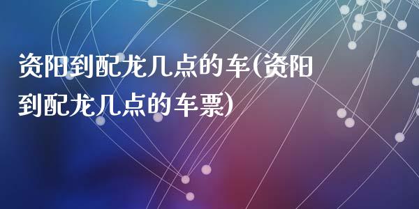 资阳到配龙几点的车(资阳到配龙几点的车票)_https://www.zztgc.com_期货开户_第1张
