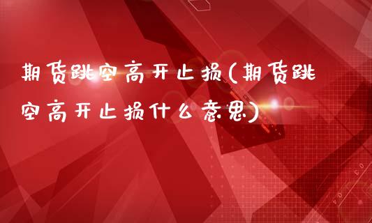期货跳空高开止损(期货跳空高开止损什么意思)_https://www.zztgc.com_期货行情_第1张