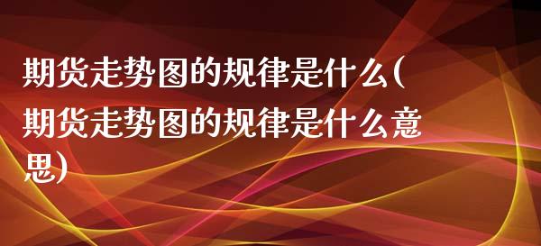 期货走势图的规律是什么(期货走势图的规律是什么意思)_https://www.zztgc.com_期货入门_第1张