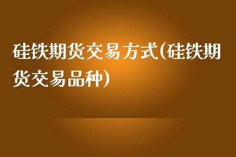 硅铁期货交易方式(硅铁期货交易品种)_https://www.zztgc.com_期货行情_第1张