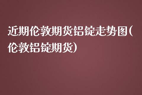 近期伦敦期货铝锭走势图(伦敦铝锭期货)_期货直播_第1张_珍投期货网 近期伦敦期货铝锭走势图(伦敦铝锭期货)_https://www.zztgc.com_期货直播_第1张
