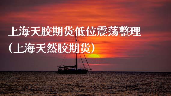 上海天胶期货低位震荡整理(上海天然胶期货)_https://www.zztgc.com_期货直播_第1张
