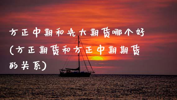 方正中期和光大期货哪个好(方正期货和方正中期期货的关系)_https://www.zztgc.com_期货行情_第1张