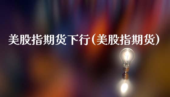美股指期货下行(美股指期货)_https://www.zztgc.com_期货行情_第1张
