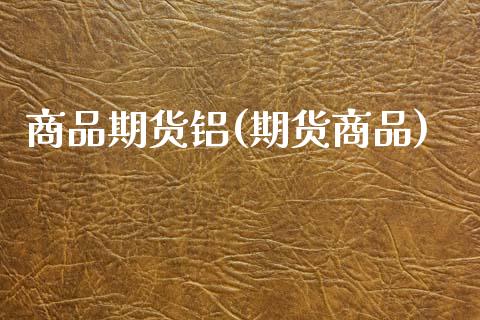商品期货铝(期货商品)_https://www.zztgc.com_期货开户_第1张