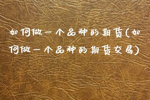 如何做一个品种的期货(如何做一个品种的期货交易)_https://www.zztgc.com_期货入门_第1张