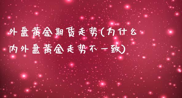 外盘黄金期货走势(为什么内外盘黄金走势不一致)_https://www.zztgc.com_原油期货_第1张