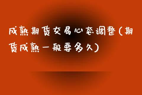 成熟期货交易心态调整(期货成熟一般要多久)_https://www.zztgc.com_期货行情_第1张