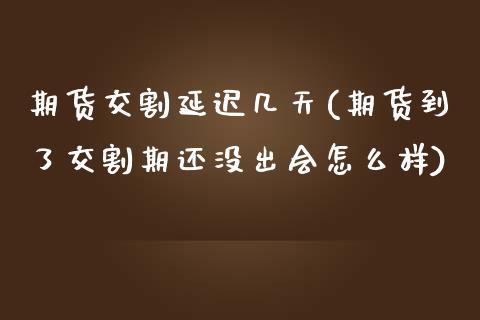 期货交割延迟几天(期货到了交割期还没出会怎么样)_https://www.zztgc.com_期货直播_第1张