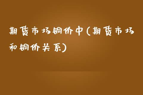 期货市场铜价中(期货市场和铜价关系)_https://www.zztgc.com_期货行情_第1张
