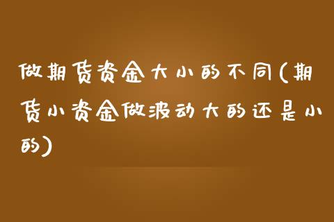 做期货资金大小的不同(期货小资金做波动大的还是小的)_https://www.zztgc.com_期货开户_第1张