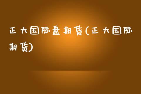正大国际盘期货(正大国际期货)_https://www.zztgc.com_期货直播_第1张