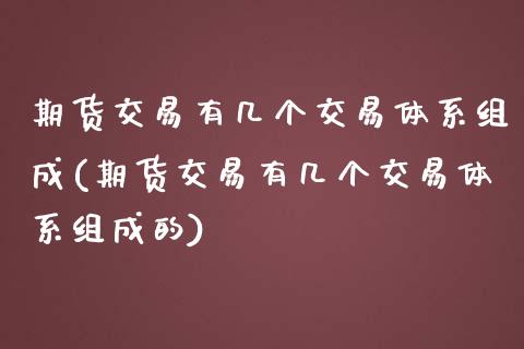 期货交易有几个交易体系组成(期货交易有几个交易体系组成的)_https://www.zztgc.com_期货直播_第1张
