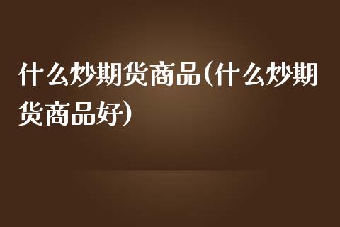 什么炒期货商品(什么炒期货商品好)_https://www.zztgc.com_黄金期货_第1张
