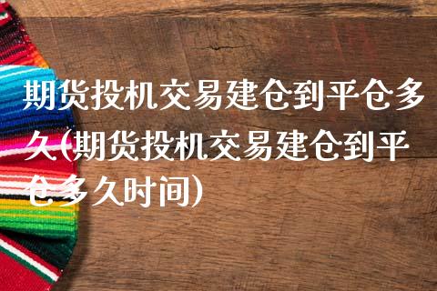期货投机交易建仓到平仓多久(期货投机交易建仓到平仓多久时间)_https://www.zztgc.com_期货行情_第1张