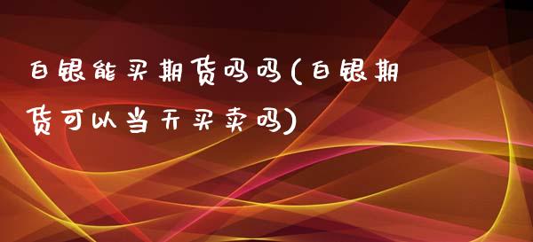白银能买期货吗吗(白银期货可以当天买卖吗)_https://www.zztgc.com_期货入门_第1张