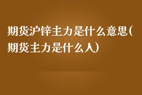 期货沪锌主力是什么意思(期货主力是什么人)_https://www.zztgc.com_期货开户_第1张