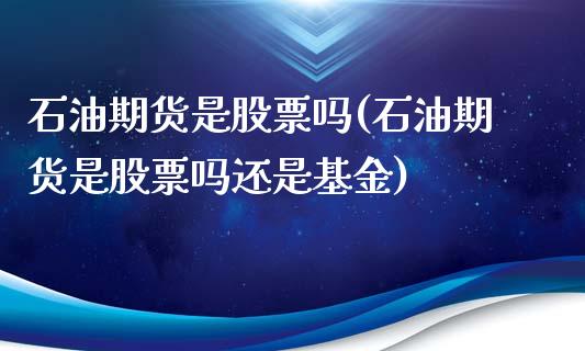 石油期货是股票吗(石油期货是股票吗还是基金)_https://www.zztgc.com_期货开户_第1张
