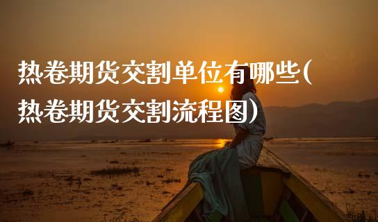 热卷期货交割单位有哪些(热卷期货交割流程图)_https://www.zztgc.com_期货直播_第1张