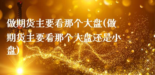 做期货主要看那个大盘(做期货主要看那个大盘还是小盘)_https://www.zztgc.com_原油期货_第1张