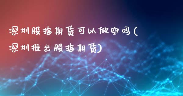 深圳股指期货可以做空吗(深圳推出股指期货)_https://www.zztgc.com_期货入门_第1张