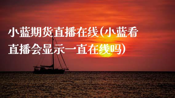 小蓝期货直播在线(小蓝看直播会显示一直在线吗)_https://www.zztgc.com_期货入门_第1张