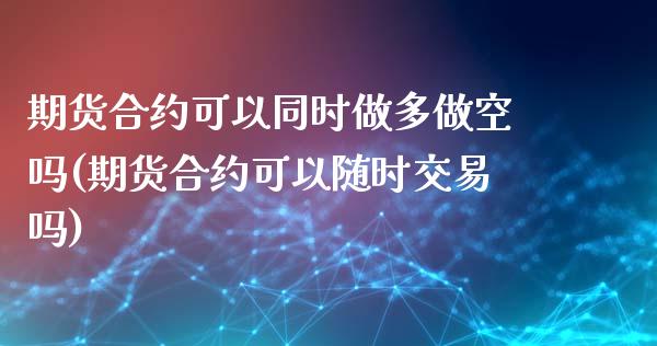 期货合约可以同时做多做空吗(期货合约可以随时交易吗)_https://www.zztgc.com_期货行情_第1张