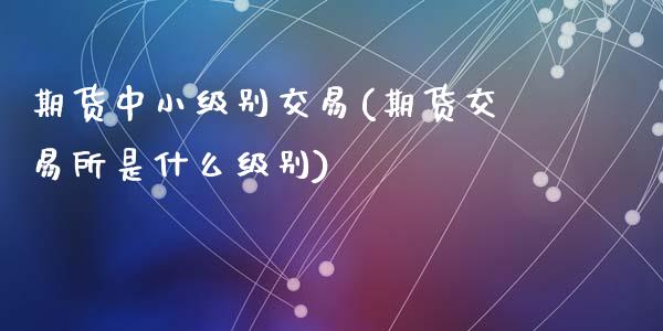 期货中小级别交易(期货交易所是什么级别)_https://www.zztgc.com_期货入门_第1张