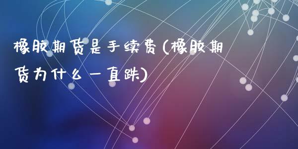 橡胶期货是手续费(橡胶期货为什么一直跌)_https://www.zztgc.com_原油期货_第1张