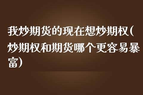 我炒期货的现在想炒期权(炒期权和期货哪个更容易暴富)_https://www.zztgc.com_期货行情_第1张