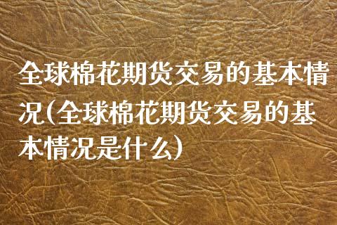 全球棉花期货交易的基本情况(全球棉花期货交易的基本情况是什么)_https://www.zztgc.com_原油期货_第1张
