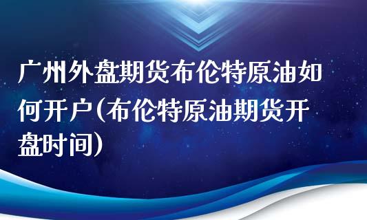 广州外盘期货布伦特原油如何开户(布伦特原油期货开盘时间)_https://www.zztgc.com_期货行情_第1张