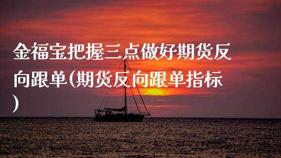 金福宝把握三点做好期货反向跟单(期货反向跟单指标)_https://www.zztgc.com_原油期货_第1张