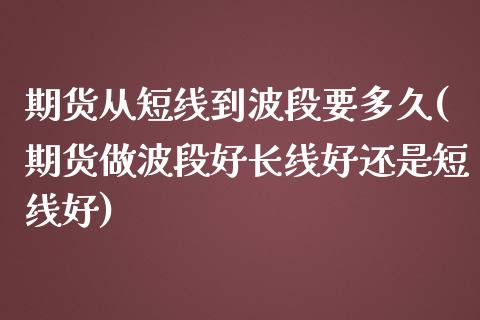 期货从短线到波段要多久(期货做波段好长线好还是短线好)_https://www.zztgc.com_期货行情_第1张
