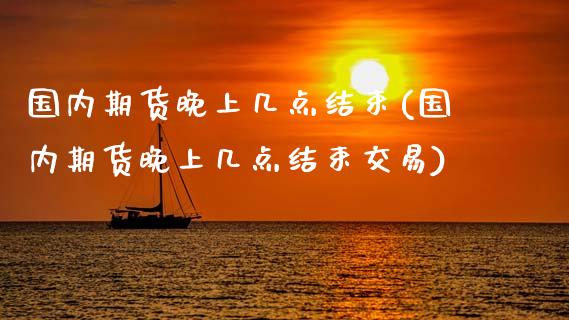 国内期货晚上几点结束(国内期货晚上几点结束交易)_https://www.zztgc.com_原油期货_第1张