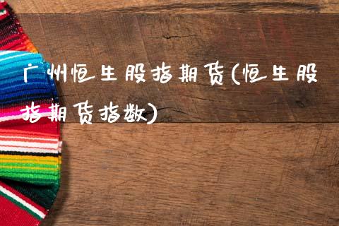 广州恒生股指期货(恒生股指期货指数)_https://www.zztgc.com_期货行情_第1张