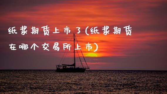 纸浆期货上市了(纸浆期货在哪个交易所上市)_https://www.zztgc.com_期货入门_第1张