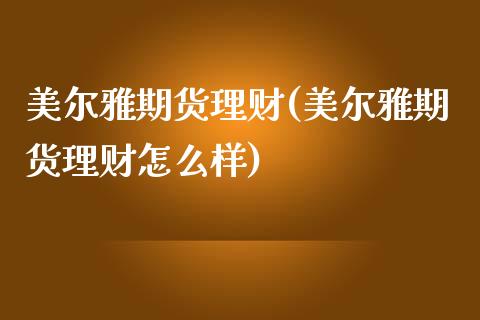 美尔雅期货理财(美尔雅期货理财怎么样)_https://www.zztgc.com_期货行情_第1张