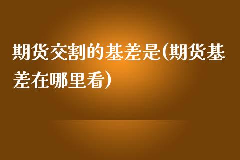 期货交割的基差是(期货基差在哪里看)_https://www.zztgc.com_原油期货_第1张