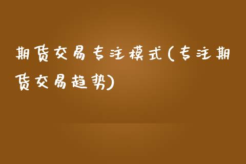 期货交易专注模式(专注期货交易趋势)_https://www.zztgc.com_原油期货_第1张