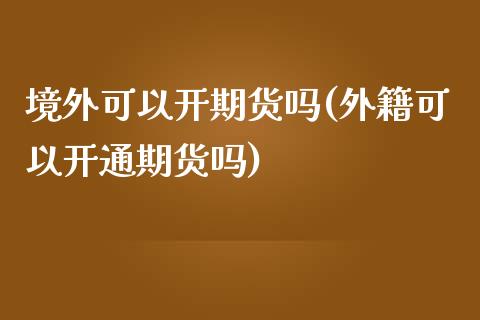 境外可以开期货吗(外籍可以开通期货吗)_https://www.zztgc.com_黄金期货_第1张
