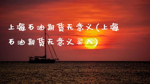 上海石油期货无意义(上海石油期货无意义买入)_https://www.zztgc.com_期货直播_第1张