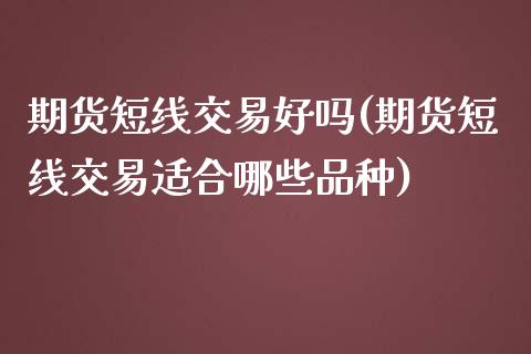 期货短线交易好吗(期货短线交易适合哪些品种)_https://www.zztgc.com_期货入门_第1张