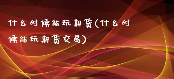 什么时候能玩期货(什么时候能玩期货交易)_https://www.zztgc.com_原油期货_第1张