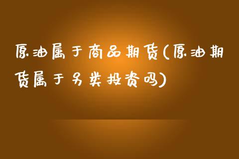 原油属于商品期货(原油期货属于另类投资吗)_https://www.zztgc.com_期货行情_第1张