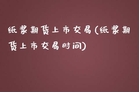 纸浆期货上市交易(纸浆期货上市交易时间)_https://www.zztgc.com_期货直播_第1张