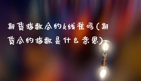 期货指数合约k线准吗(期货合约指数是什么意思)_https://www.zztgc.com_期货行情_第1张