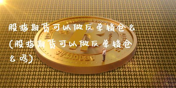 股指期货可以做反单锁仓么(股指期货可以做反单锁仓么吗)_https://www.zztgc.com_期货直播_第1张