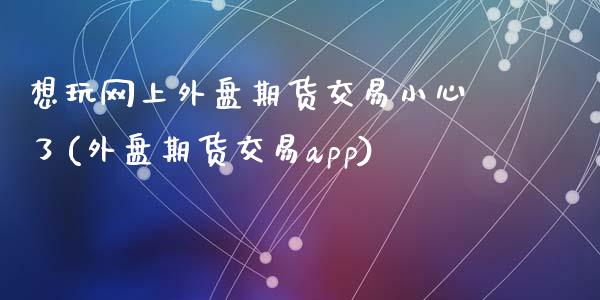 想玩网上外盘期货交易小心了(外盘期货交易app)_https://www.zztgc.com_期货行情_第1张
