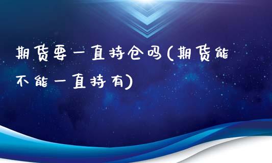 期货要一直持仓吗(期货能不能一直持有)_https://www.zztgc.com_期货入门_第1张